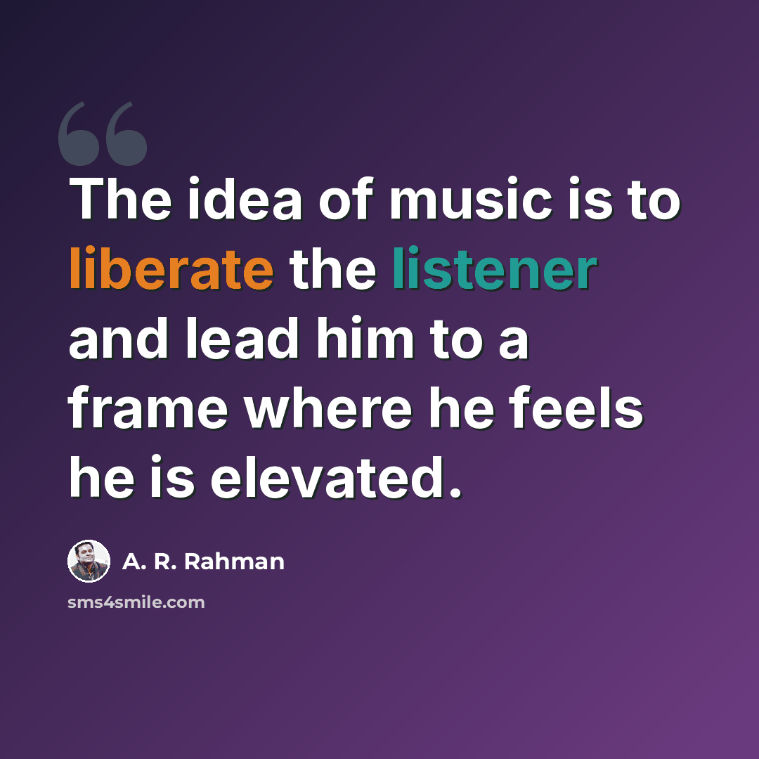 “The idea of music is to liberate the listener and lead him to a frame where he feels he is elevated.” quote by A. R. Rahman