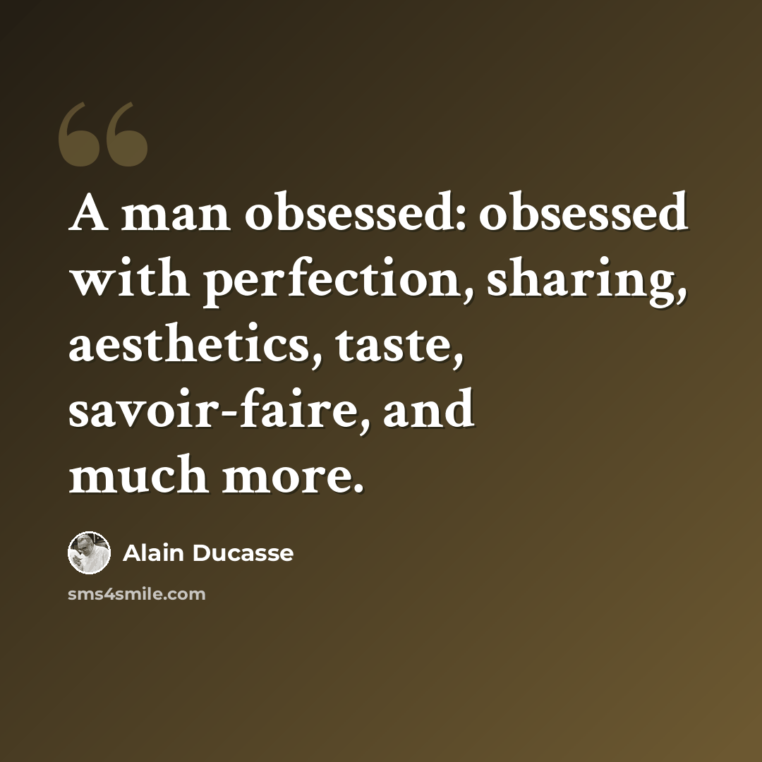 “A man obsessed: obsessed with perfection, sharing, aesthetics, taste, savoir-faire, and much more.” quote by Alain Ducasse
