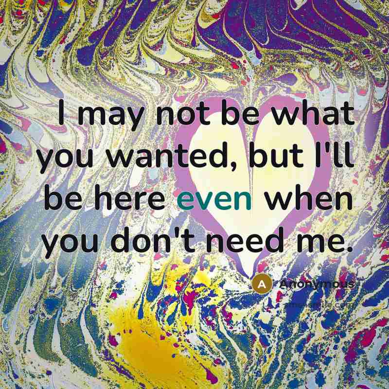 “I may not be what you wanted, but I'll be here even when you don't need me.” quote by Anonymous