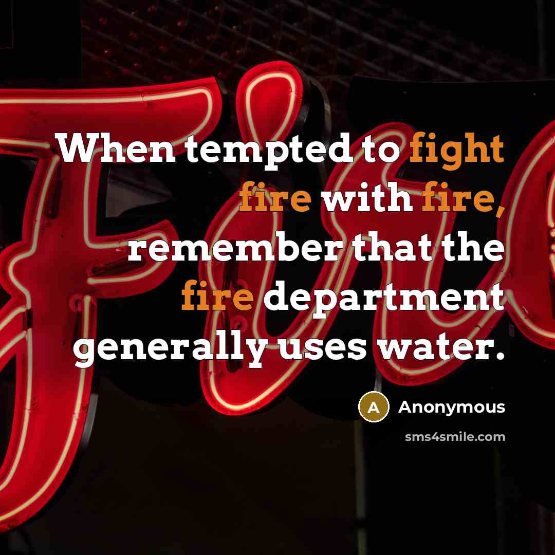 “When tempted to fight fire with fire, remember that the fire department generally uses water.” quote by Anonymous