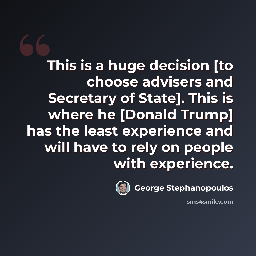 “This is a huge decision [to choose advisers and Secretary of State]. This is where he [Donald Trump] has the least experience and will have to rely on people with experience.” quote by George Stephanopoulos