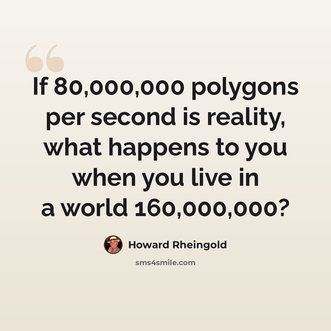 “If 80,000,000 polygons per second is reality, what happens to you when you live in a world 160,000,000?” quote by Howard Rheingold