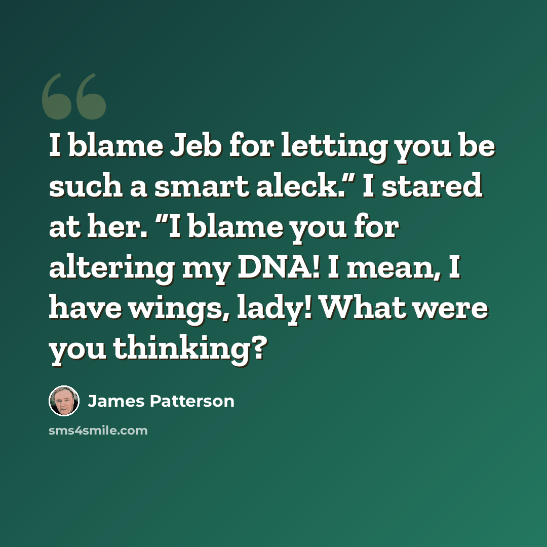 “I blame Jeb for letting you be such a smart aleck.” I stared at her. “I blame you for altering my DNA! I mean, I have wings, lady! What were you thinking?” quote by James Patterson