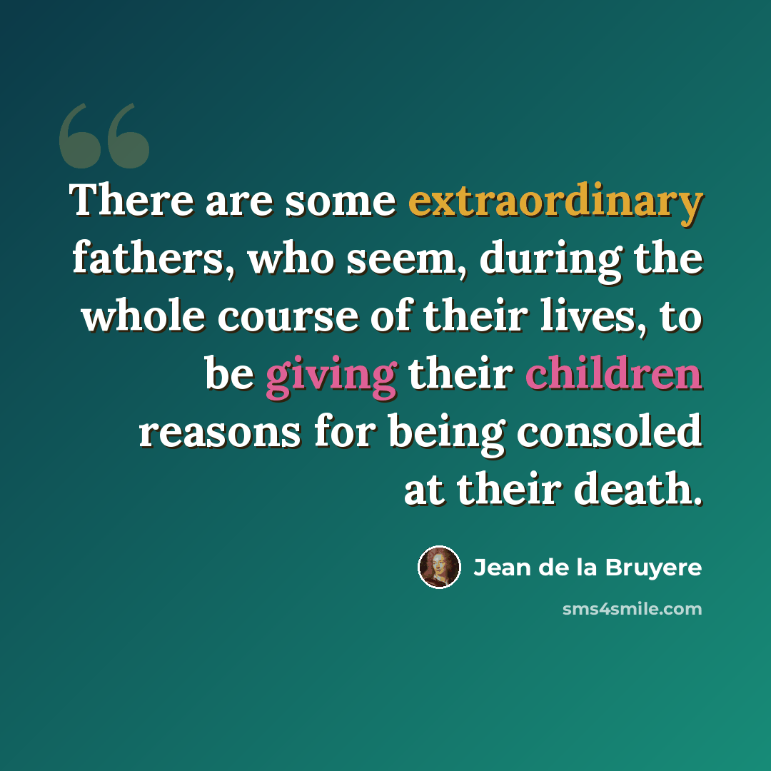 “There are some extraordinary fathers, who seem, during the whole course of their lives, to be giving their children reasons for being consoled at their death.” quote by Jean de la Bruyere