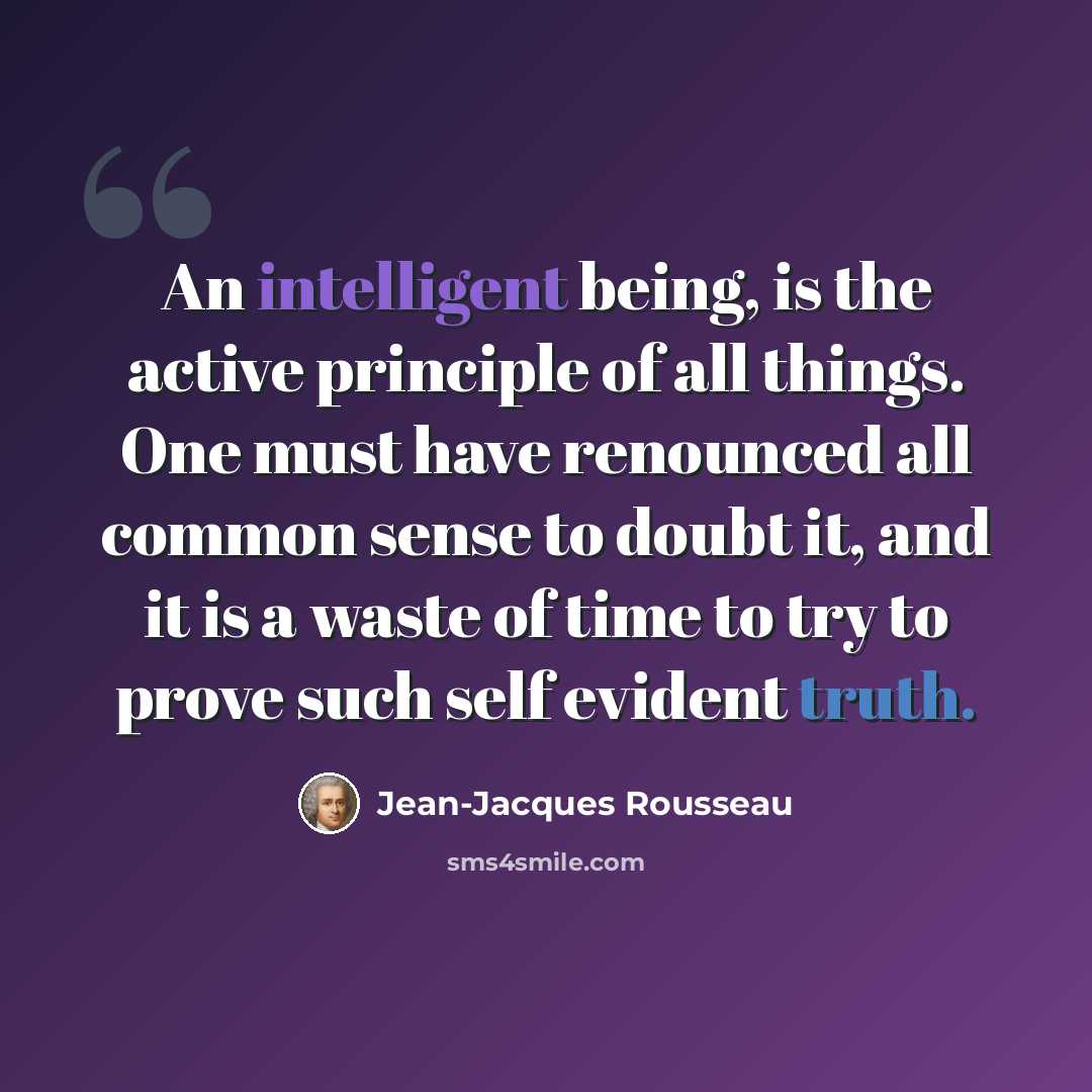 “An intelligent being, is the active principle of all things. One must have renounced all common sense to doubt it, and it is a waste of time to try to prove such self evident truth.” quote by Jean-Jacques Rousseau