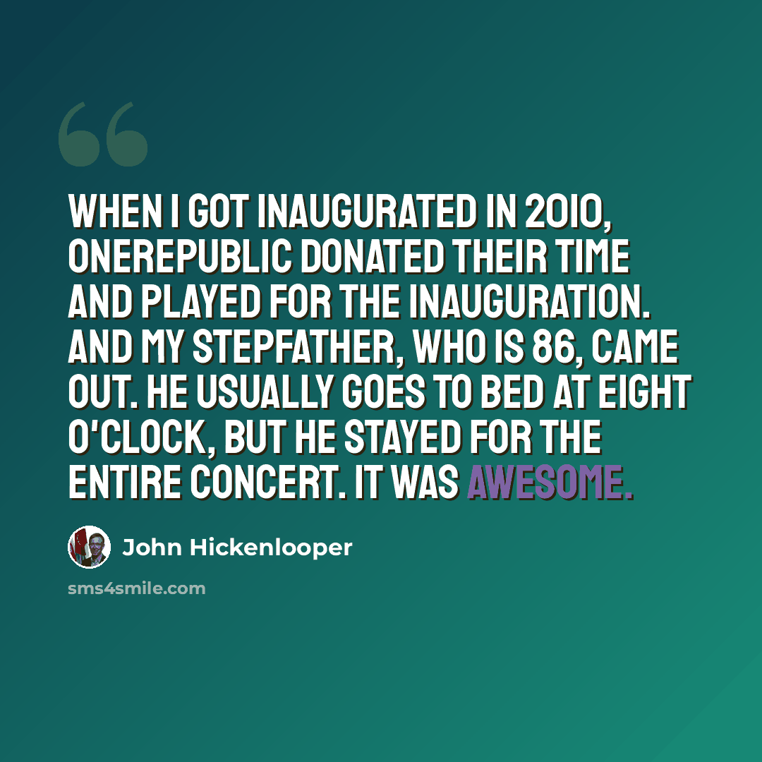 “When I got inaugurated in 2010, OneRepublic donated their time and played for the inauguration. And my stepfather, who is 86, came out. He usually goes to bed at eight o'clock, but he stayed for the entire concert. It was awesome.” quote by John Hickenlooper