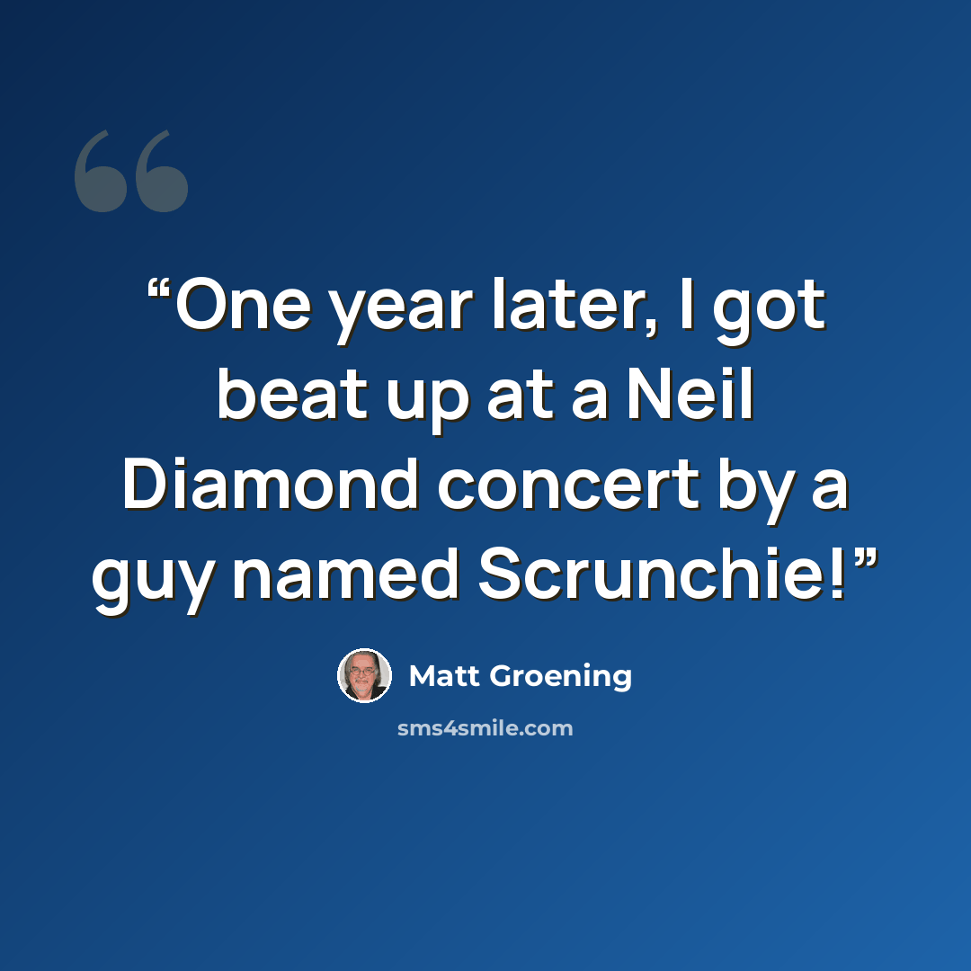 “One year later, I got beat up at a Neil Diamond concert by a guy named Scrunchie!” quote by Matt Groening