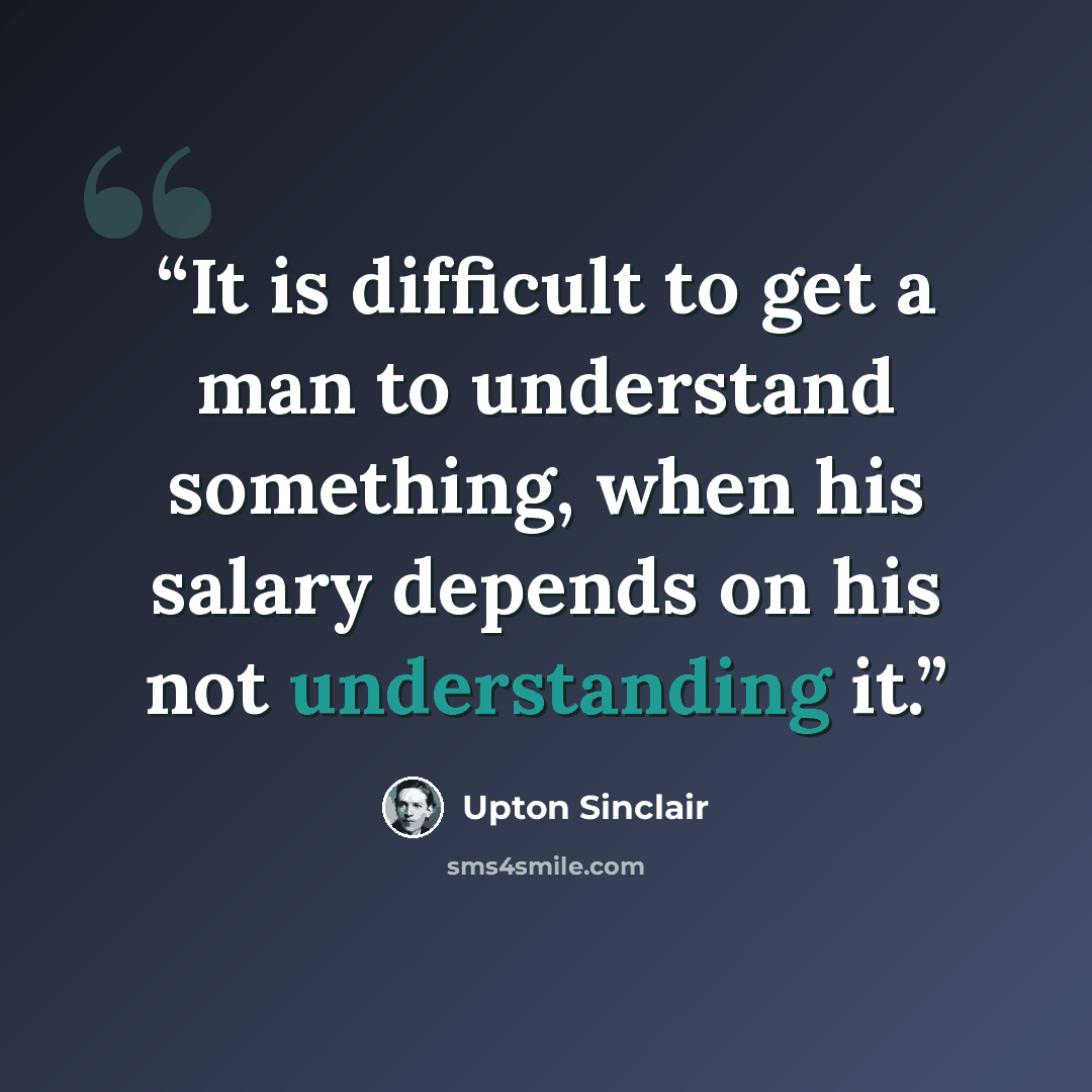 “It is difficult to get a man to understand something, when his salary depends on his not understanding it.” quote by Upton Sinclair