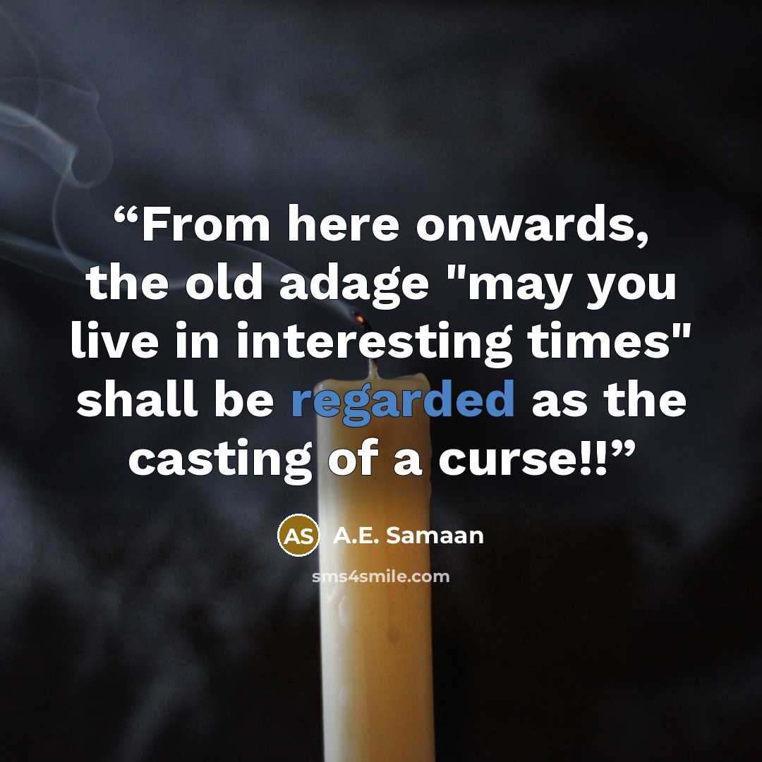“From here onwards, the old adage "may you live in interesting times" shall be regarded as the casting of a curse!!” quote by A.E. Samaan