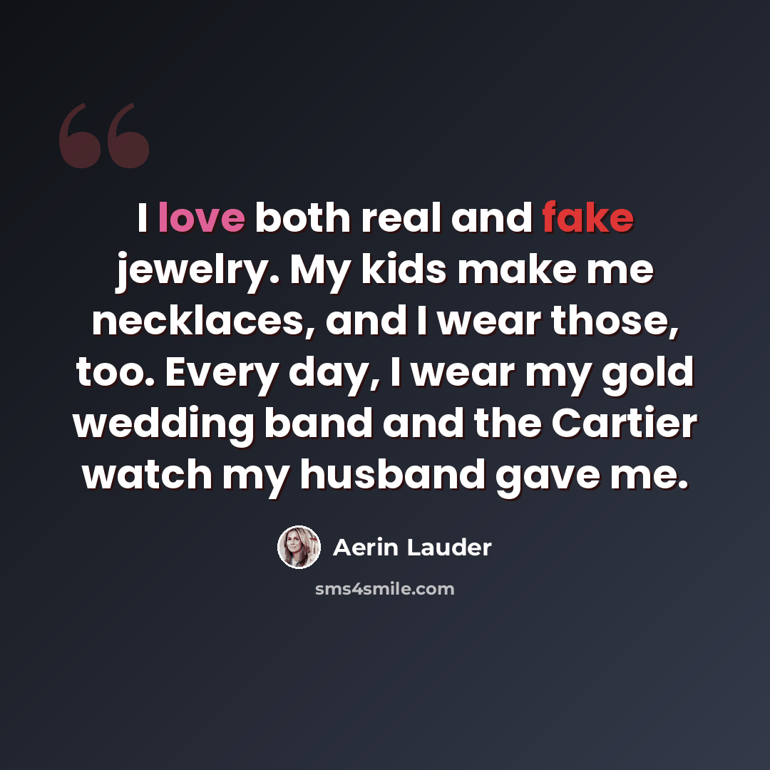 “I love both real and fake jewelry. My kids make me necklaces, and I wear those, too. Every day, I wear my gold wedding band and the Cartier watch my husband gave me.” quote by Aerin Lauder