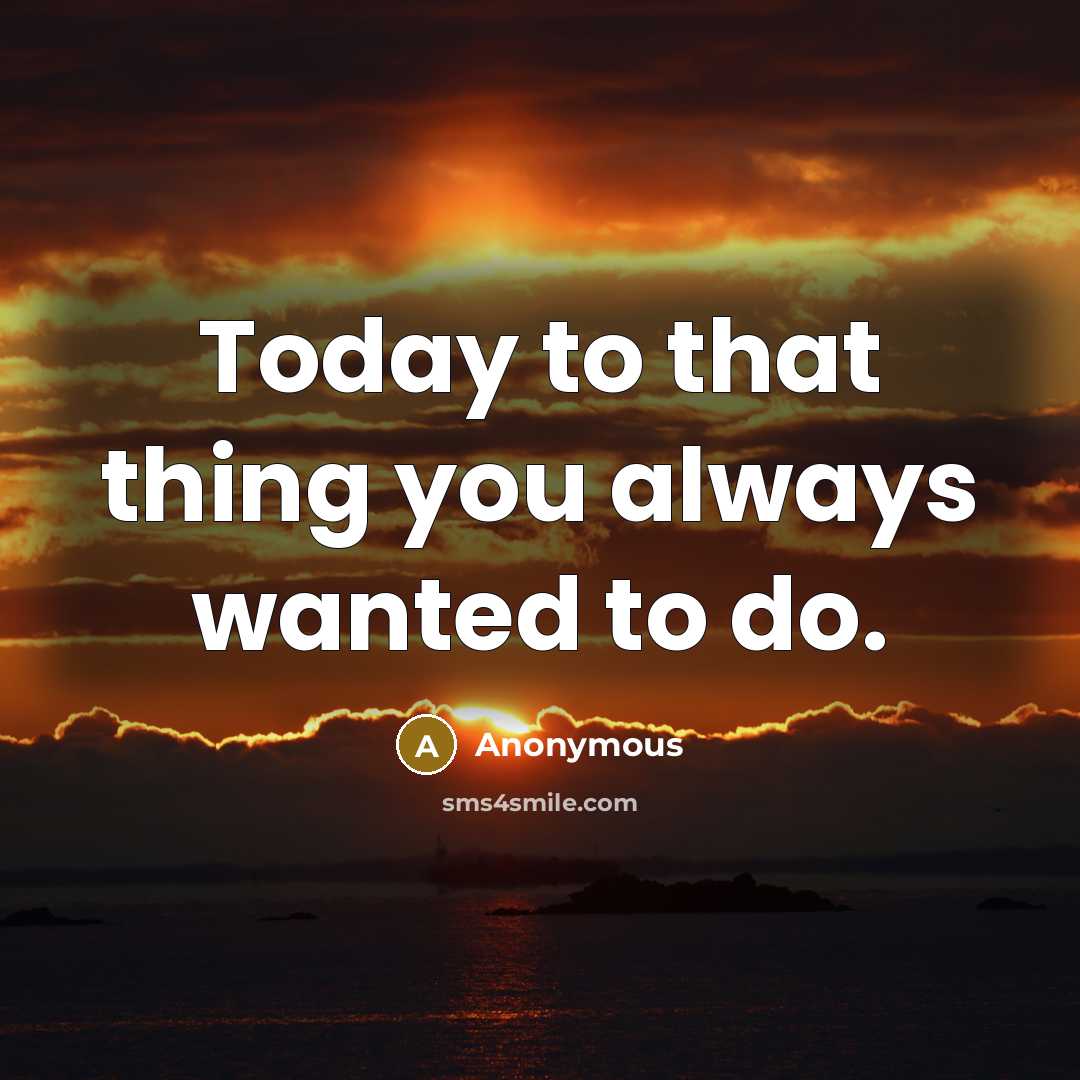 “Today to that thing you always wanted to do.” quote by Anonymous
