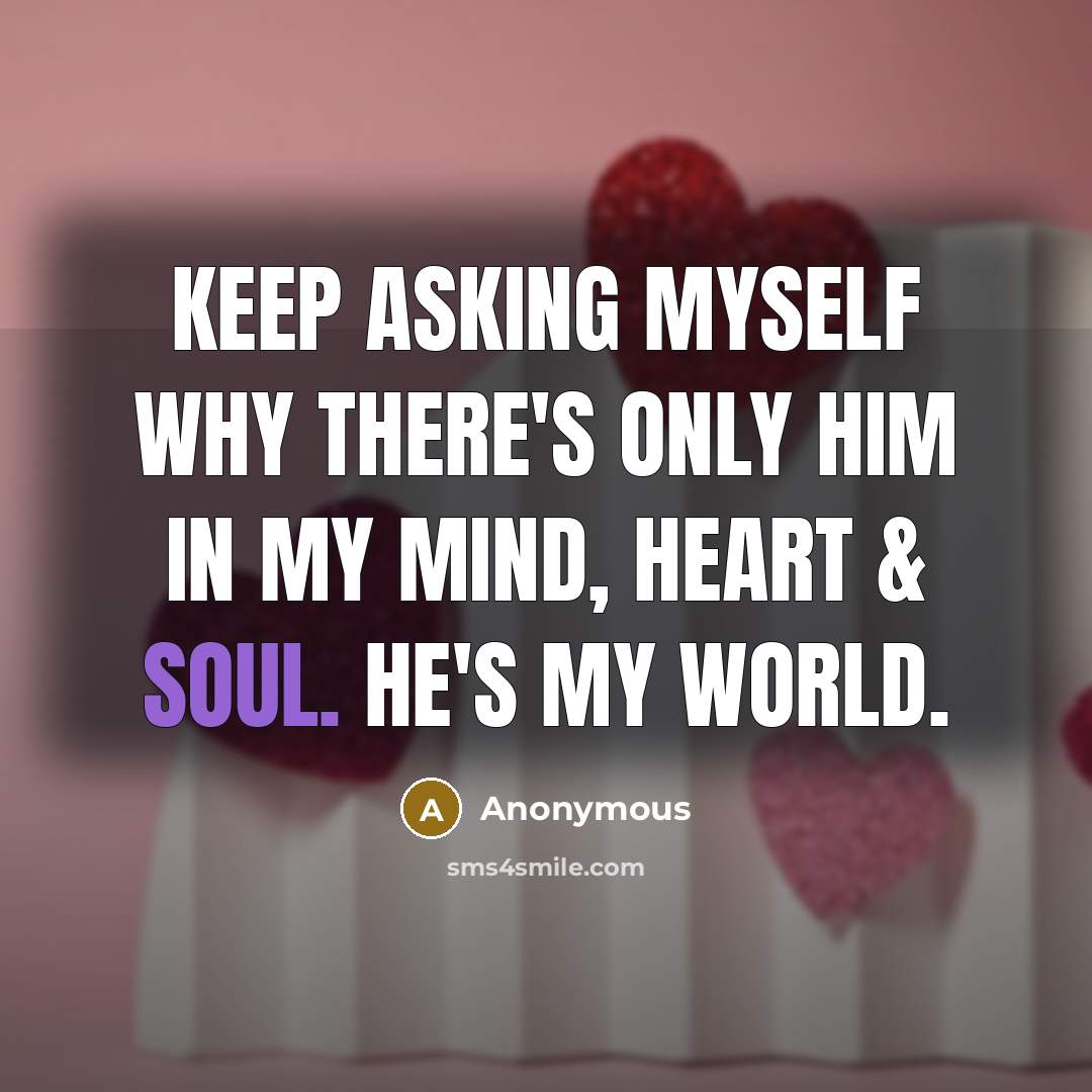 “Keep asking myself why there's ONLY HIM IN MY MIND, HEART & SOUL. HE'S MY WORLD.” quote by Anonymous
