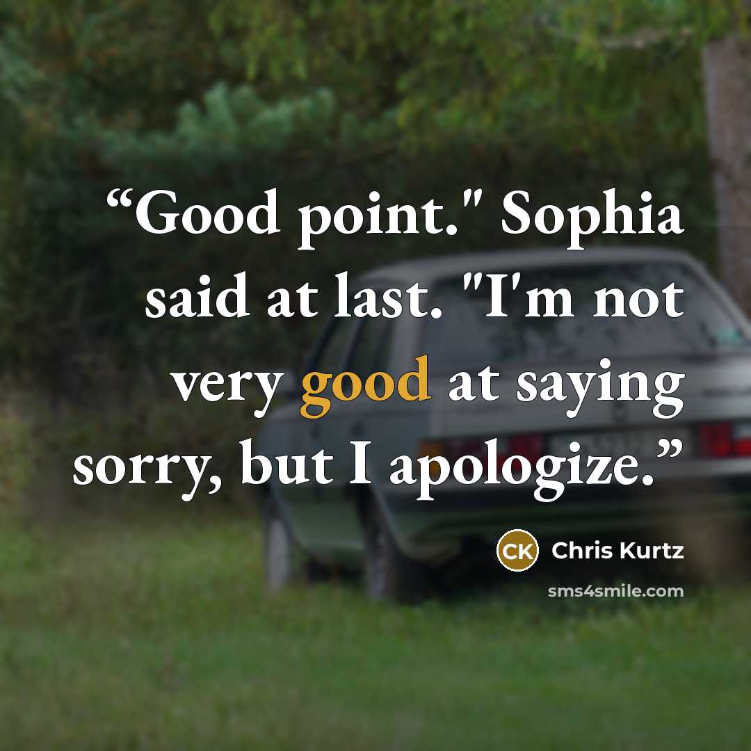 “Good point." Sophia said at last. "I'm not very good at saying sorry, but I apologize.” quote by Chris Kurtz