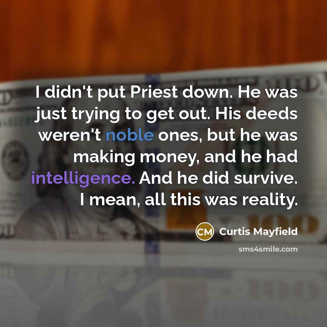 “I didn't put Priest down. He was just trying to get out. His deeds weren't noble ones, but he was making money, and he had intelligence. And he did survive. I mean, all this was reality.” quote by Curtis Mayfield
