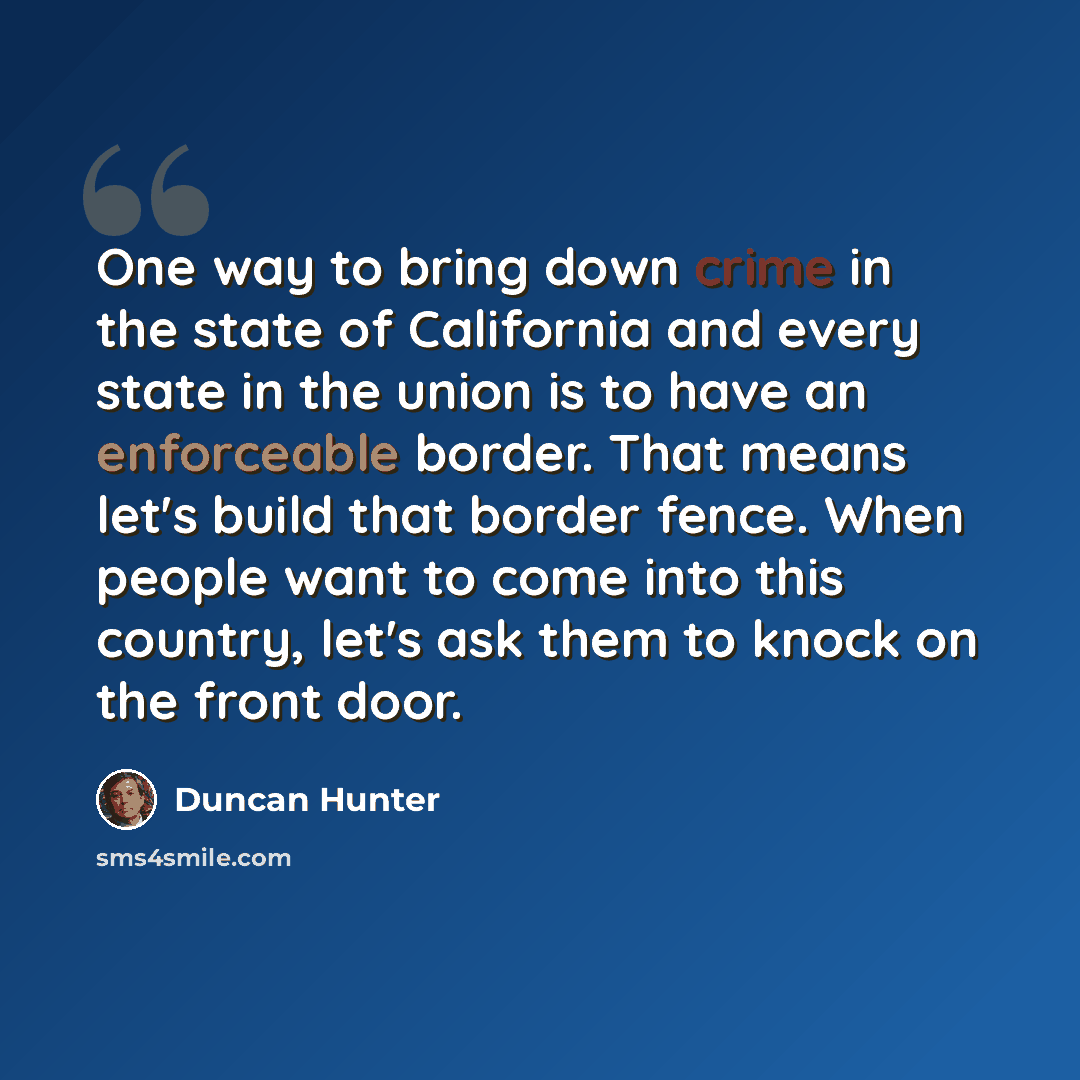 “One way to bring down crime in the state of California and every state in the union is to have an enforceable border. That means let's build that border fence. When people want to come into this country, let's ask them to knock on the front door.” quote by Duncan Hunter
