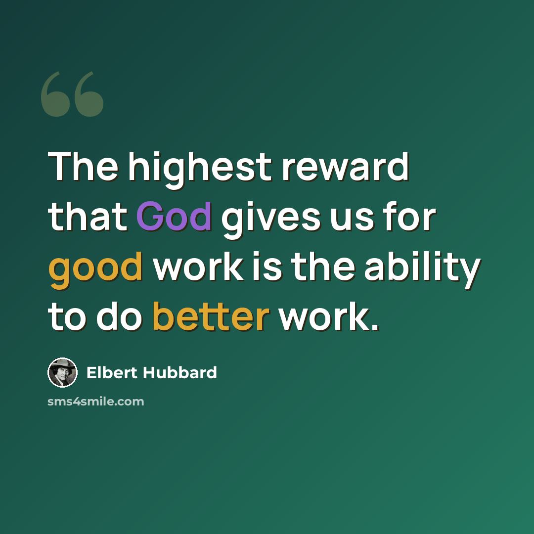 “The highest reward that God gives us for good work is the ability to do better work.” quote by Elbert Hubbard