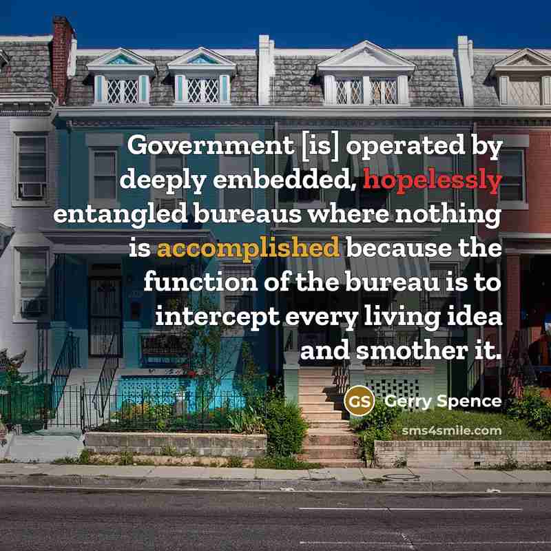 “Government [is] operated by deeply embedded, hopelessly entangled bureaus where nothing is accomplished because the function of the bureau is to intercept every living idea and smother it.” quote by Gerry Spence