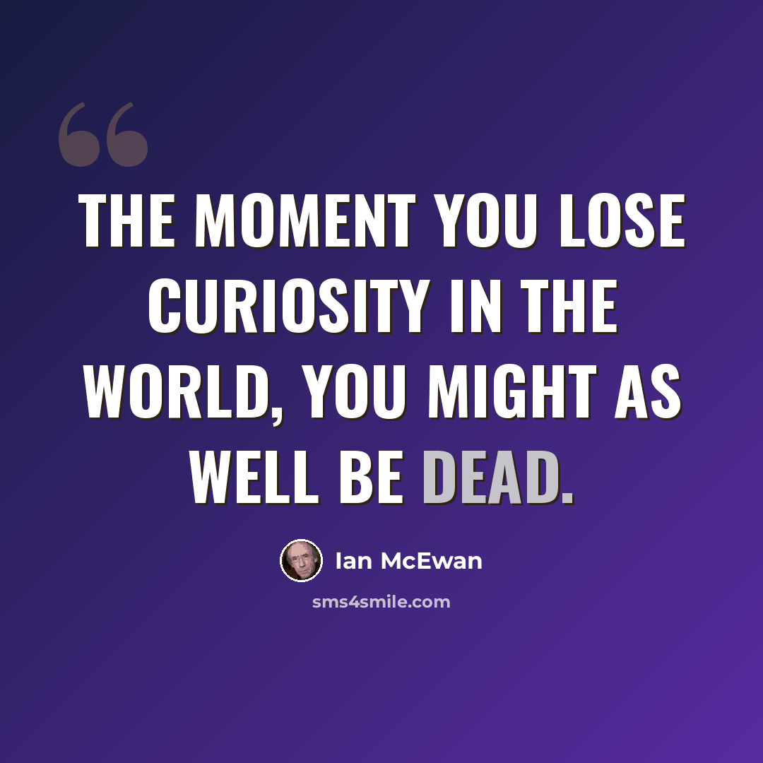 “The moment you lose curiosity in the world, you might as well be dead.” quote by Ian Mcewan
