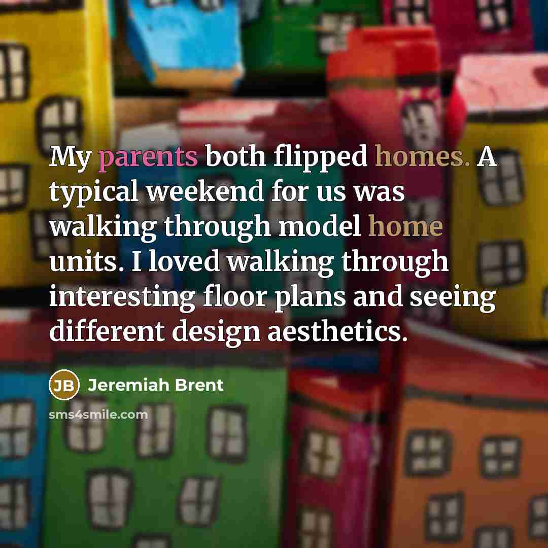 “My parents both flipped homes. A typical weekend for us was walking through model home units. I loved walking through interesting floor plans and seeing different design aesthetics.” quote by Jeremiah Brent