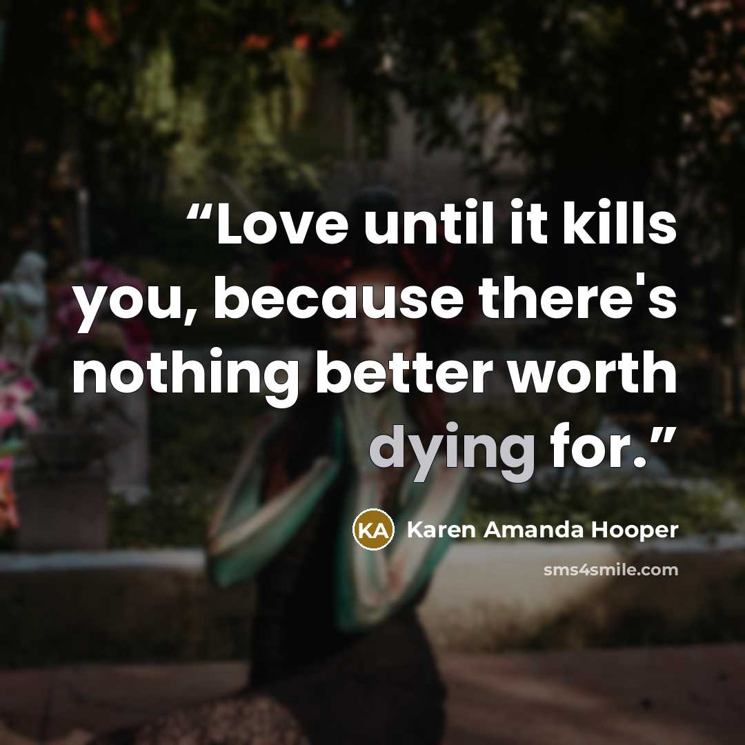 “Love until it kills you, because there's nothing better worth dying for.” quote by Karen Amanda Hooper