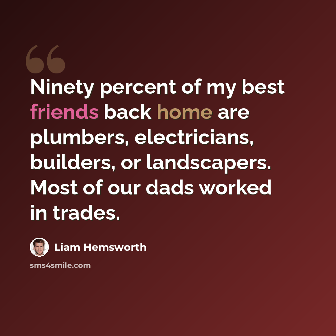“Ninety percent of my best friends back home are plumbers, electricians, builders, or landscapers. Most of our dads worked in trades.” quote by Liam Hemsworth