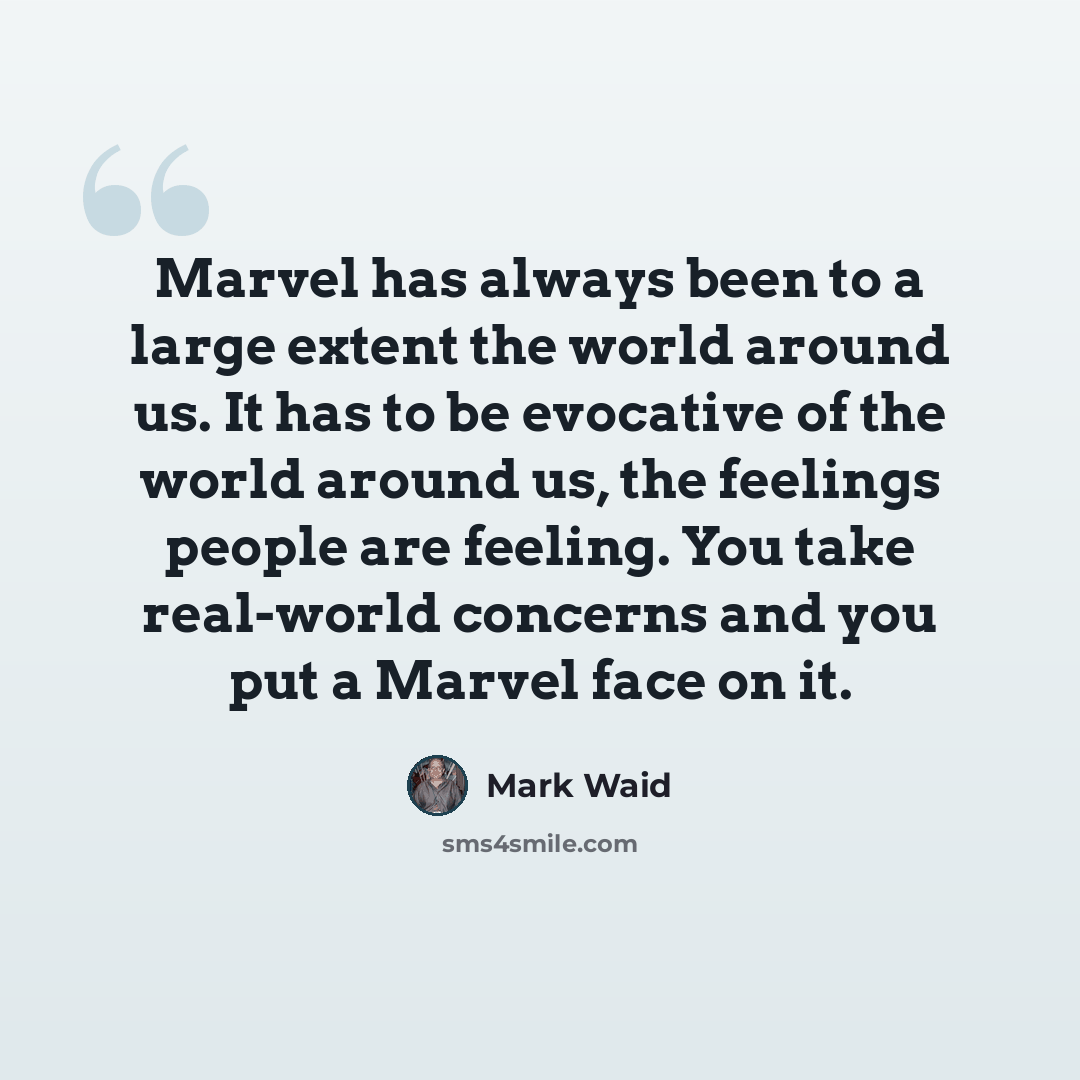 “Marvel has always been to a large extent the world around us. It has to be evocative of the world around us, the feelings people are feeling. You take real-world concerns and you put a Marvel face on it.” quote by Mark Waid