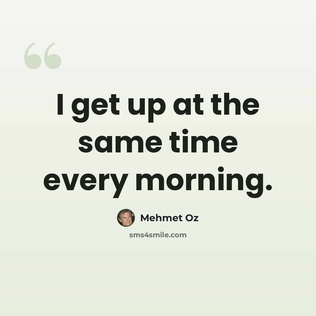 “I get up at the same time every morning.” quote by Mehmet Oz