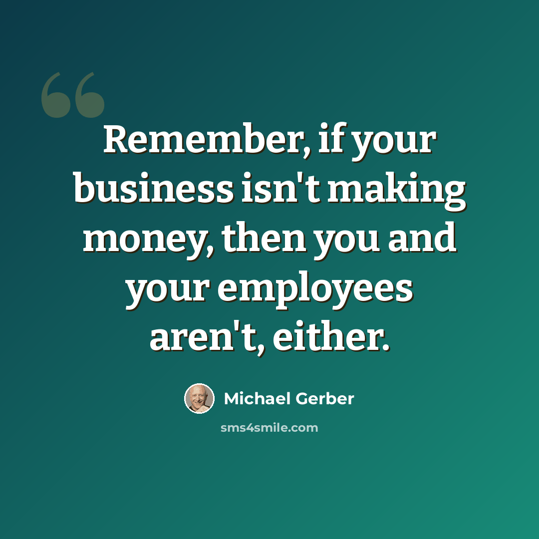 “Remember, if your business isn't making money, then you and your employees aren't, either.” quote by Michael Gerber