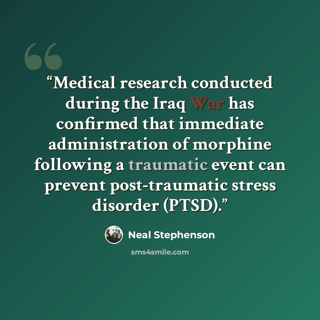 “Medical research conducted during the Iraq War has confirmed that immediate administration of morphine following a traumatic event can prevent post-traumatic stress disorder (PTSD).” quote by Neal Stephenson