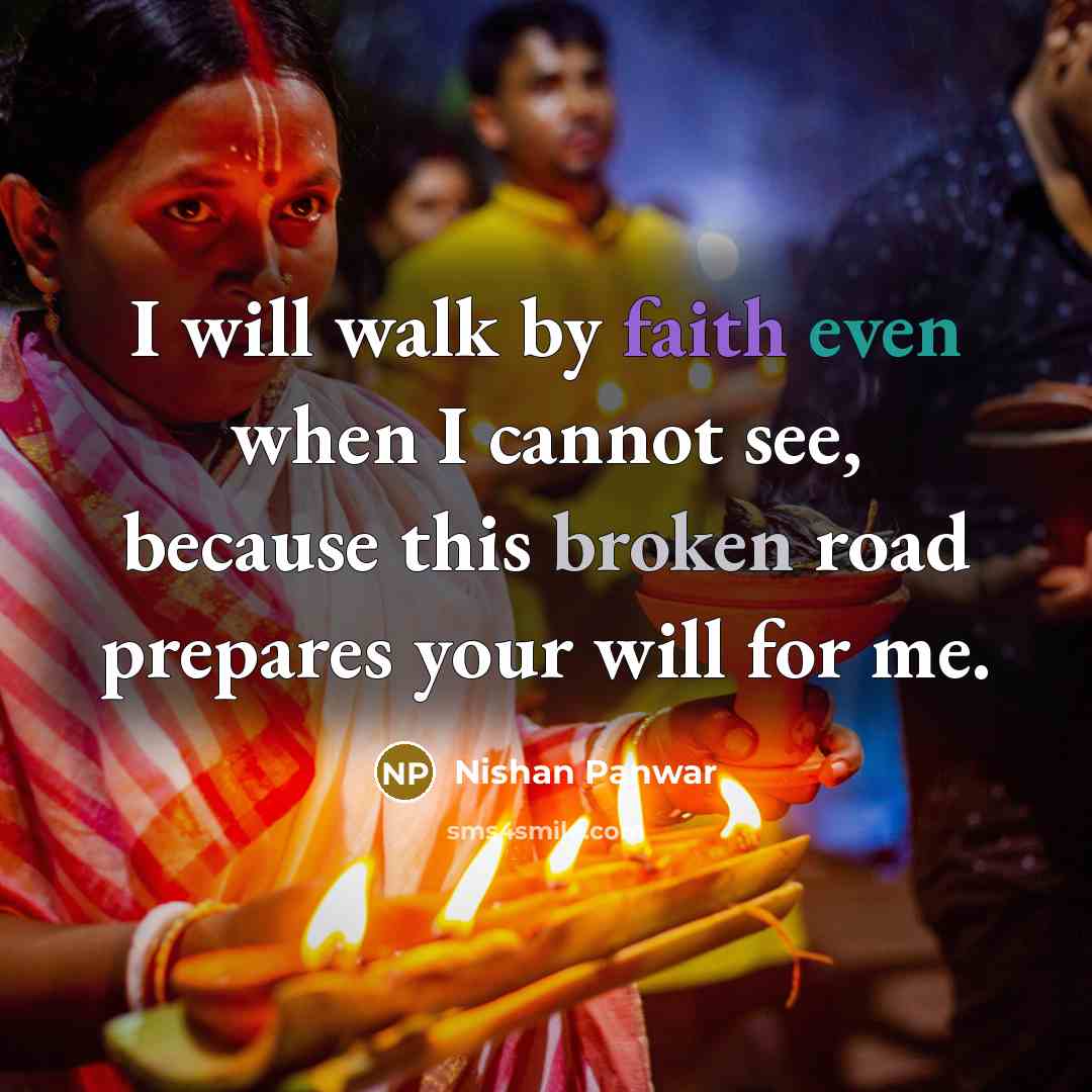 “I will walk by faith even when I cannot see, because this broken road prepares your will for me.” quote by Nishan Panwar
