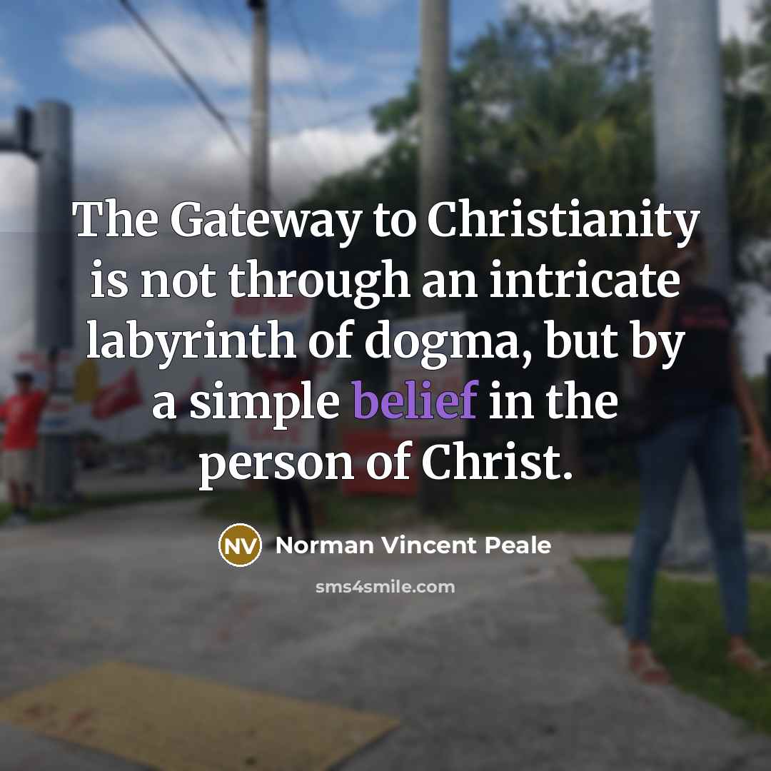 “The Gateway to Christianity is not through an intricate labyrinth of dogma, but by a simple belief in the person of Christ.” quote by Norman Vincent Peale