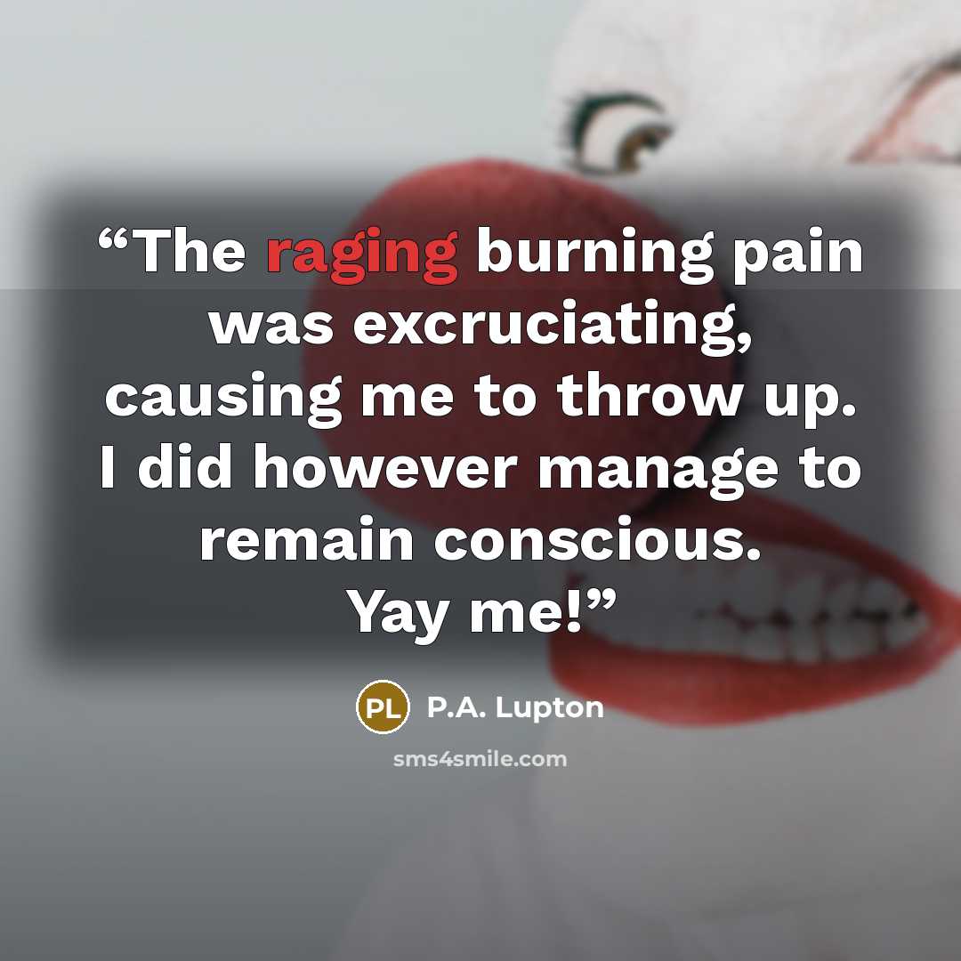 “The raging burning pain was excruciating, causing me to throw up. I did however manage to remain conscious. Yay me!” quote by P.A. Lupton