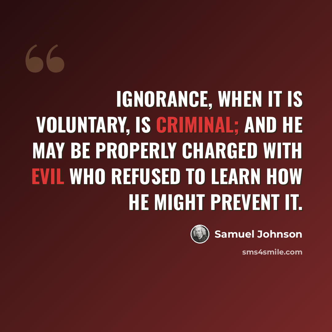 “Ignorance, when it is voluntary, is criminal; and he may be properly charged with evil who refused to learn how he might prevent it.” quote by Samuel Johnson
