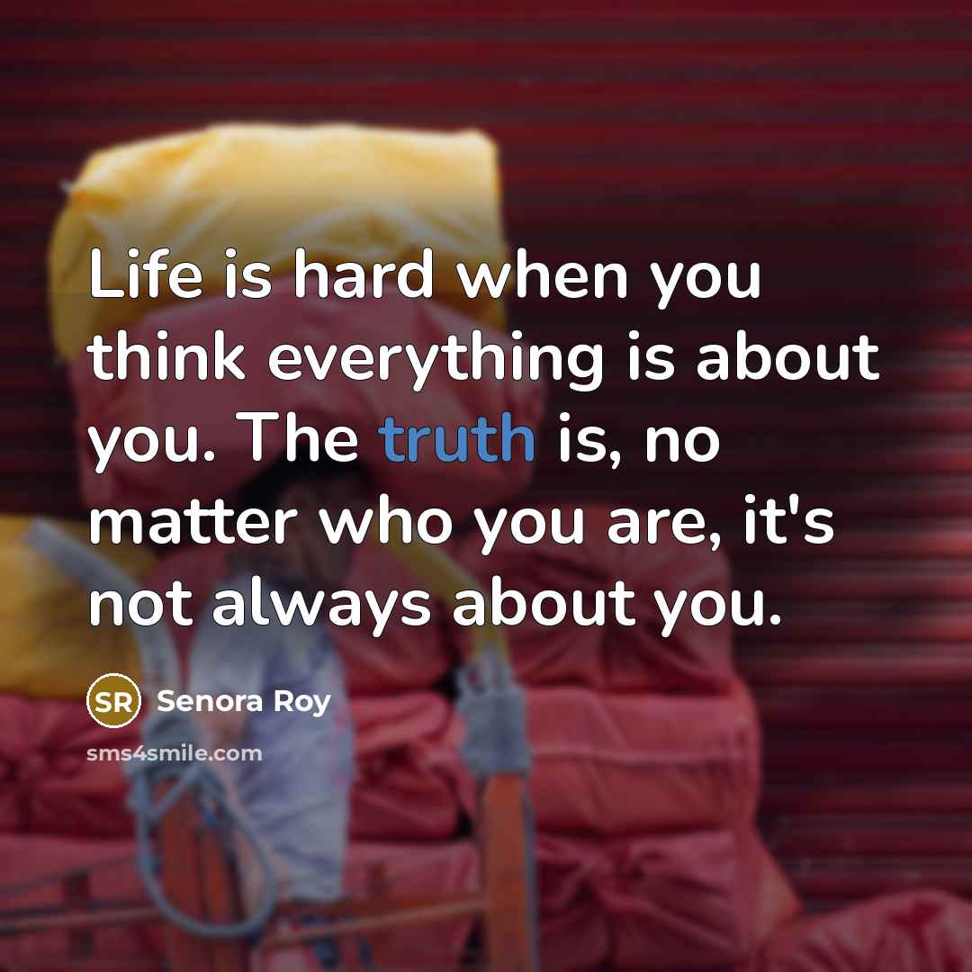 “Life is hard when you think everything is about you. The truth is, no matter who you are, it's not always about you.” quote by Senora Roy