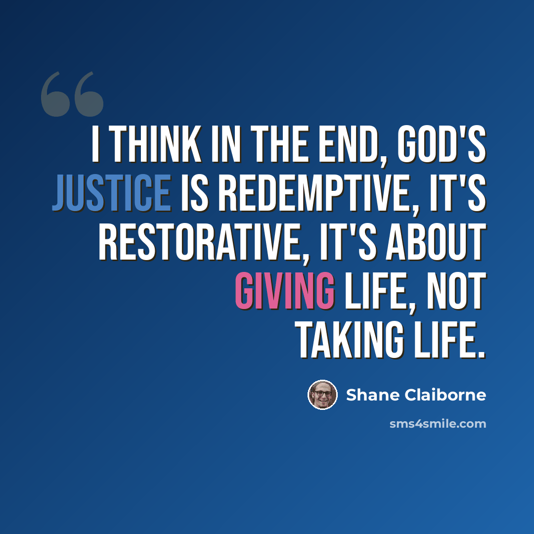 “I think in the end, God's justice is redemptive, it's restorative, it's about giving life, not taking life.” quote by Shane Claiborne