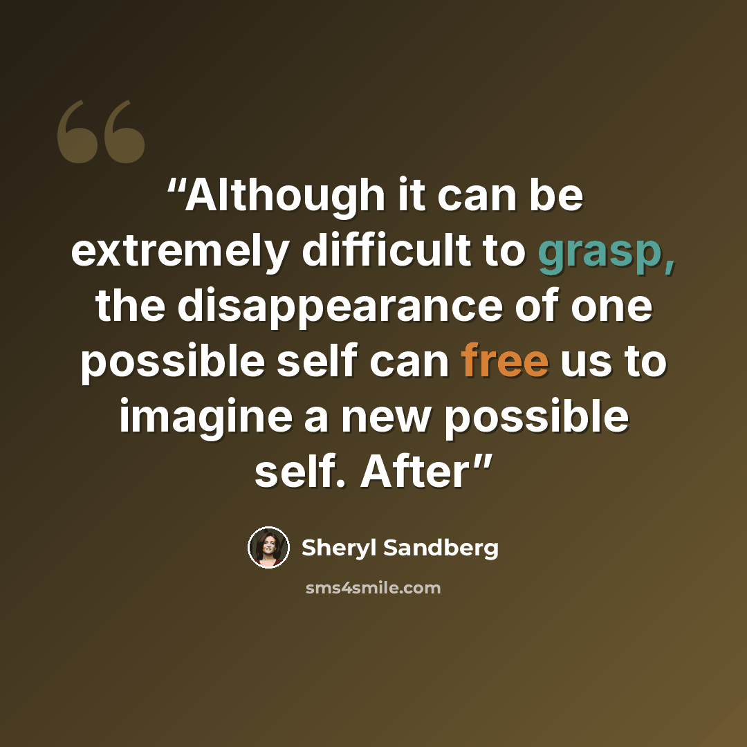 “Although it can be extremely difficult to grasp, the disappearance of one possible self can free us to imagine a new possible self. After” quote by Sheryl Sandberg