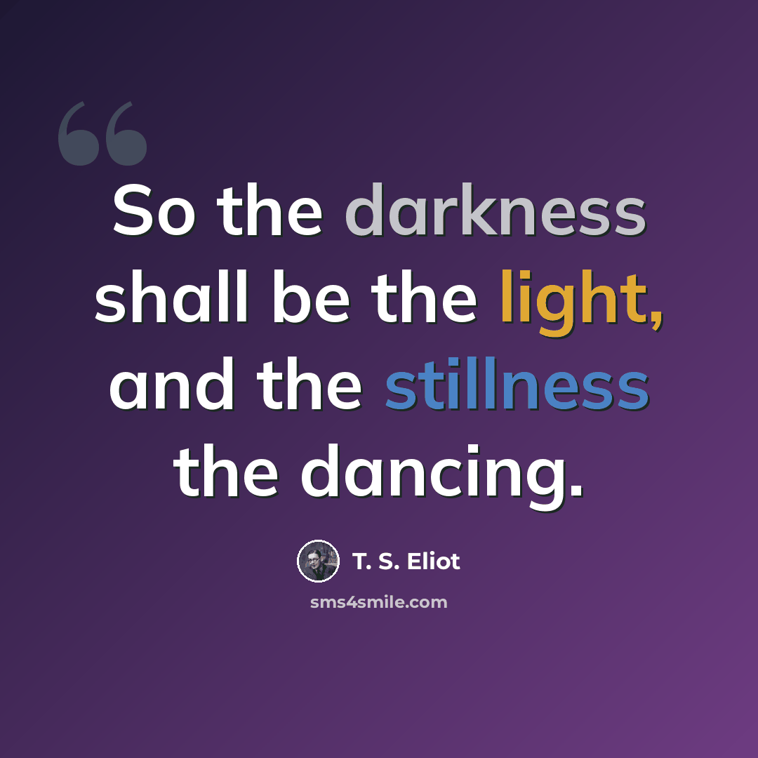“So the darkness shall be the light, and the stillness the dancing.” quote by T. S. Eliot