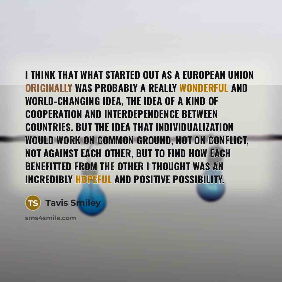“I think that what started out as a European Union originally was probably a really wonderful and world-changing idea, the idea of a kind of cooperation and interdependence between countries. But the idea that individualization would work on common ground, not on conflict, not against each other…” quote by Tavis Smiley