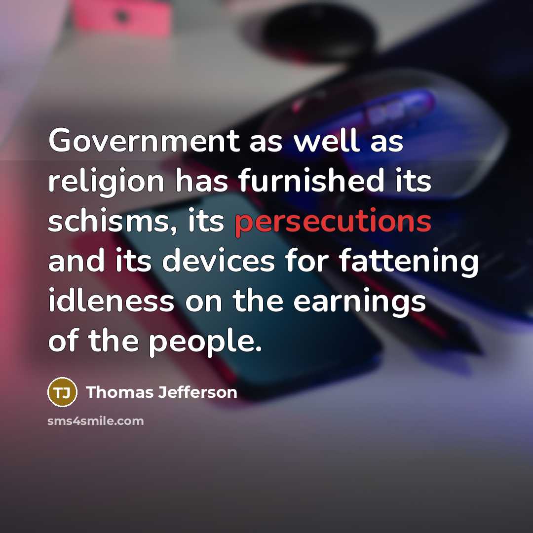 “Government as well as religion has furnished its schisms, its persecutions and its devices for fattening idleness on the earnings of the people.” quote by Thomas Jefferson