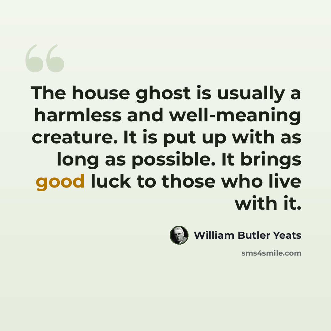“The house ghost is usually a harmless and well-meaning creature. It is put up with as long as possible. It brings good luck to those who live with it.” quote by William Butler Yeats
