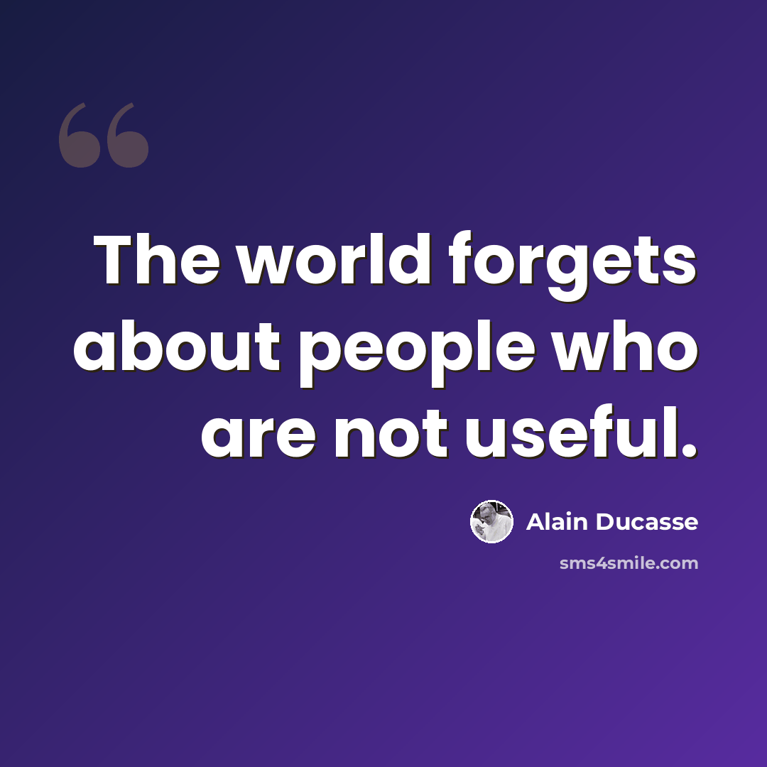 “The world forgets about people who are not useful.” quote by Alain Ducasse