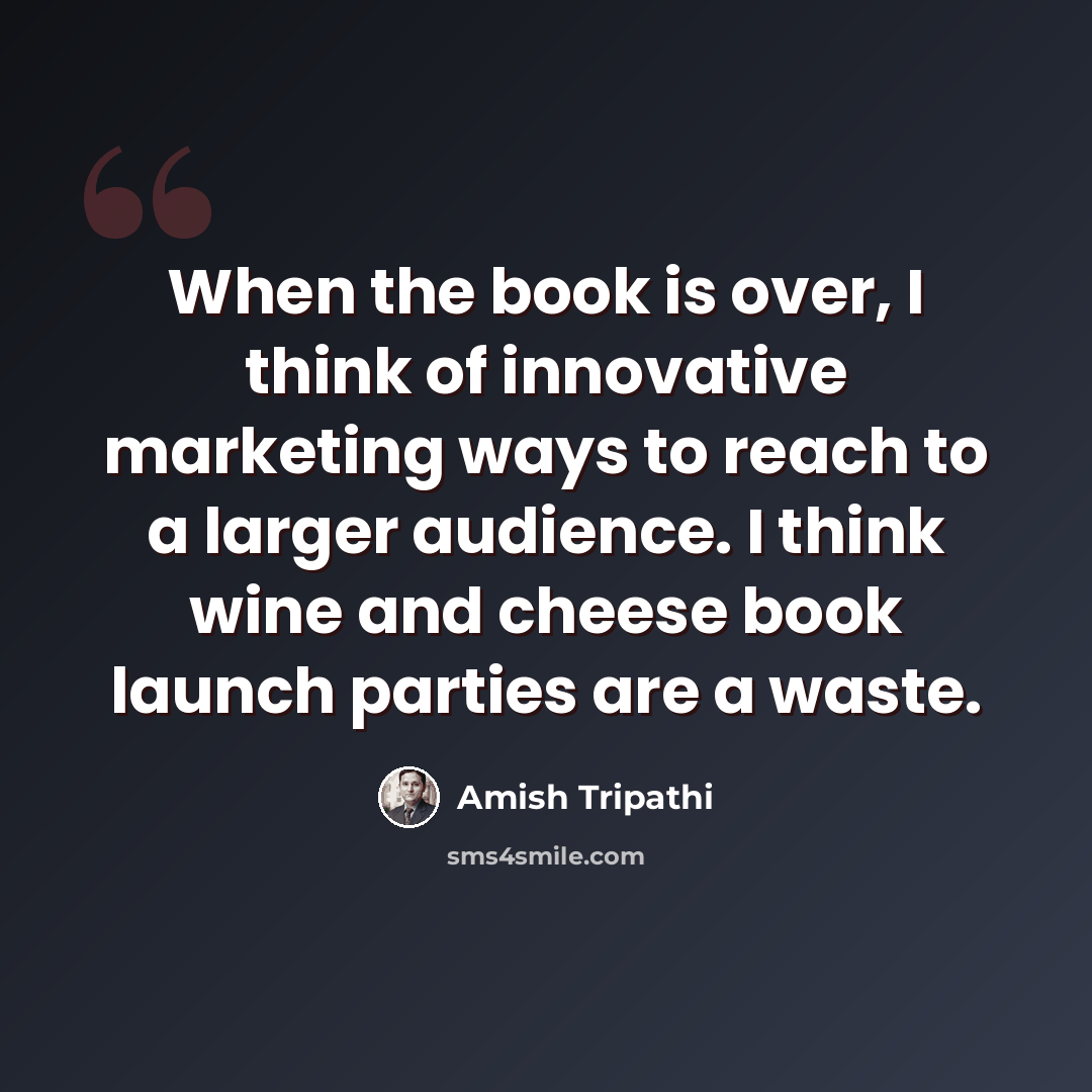 “When the book is over, I think of innovative marketing ways to reach to a larger audience. I think wine and cheese book launch parties are a waste.” quote by Amish Tripathi