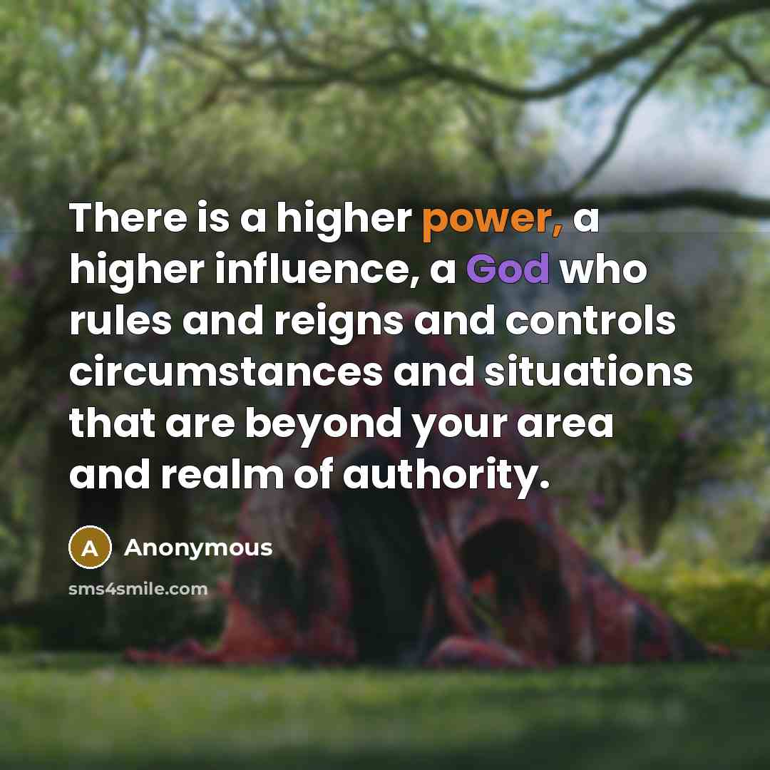 “There is a higher power, a higher influence, a God who rules and reigns and controls circumstances and situations that are beyond your area and realm of authority.” quote by Anonymous