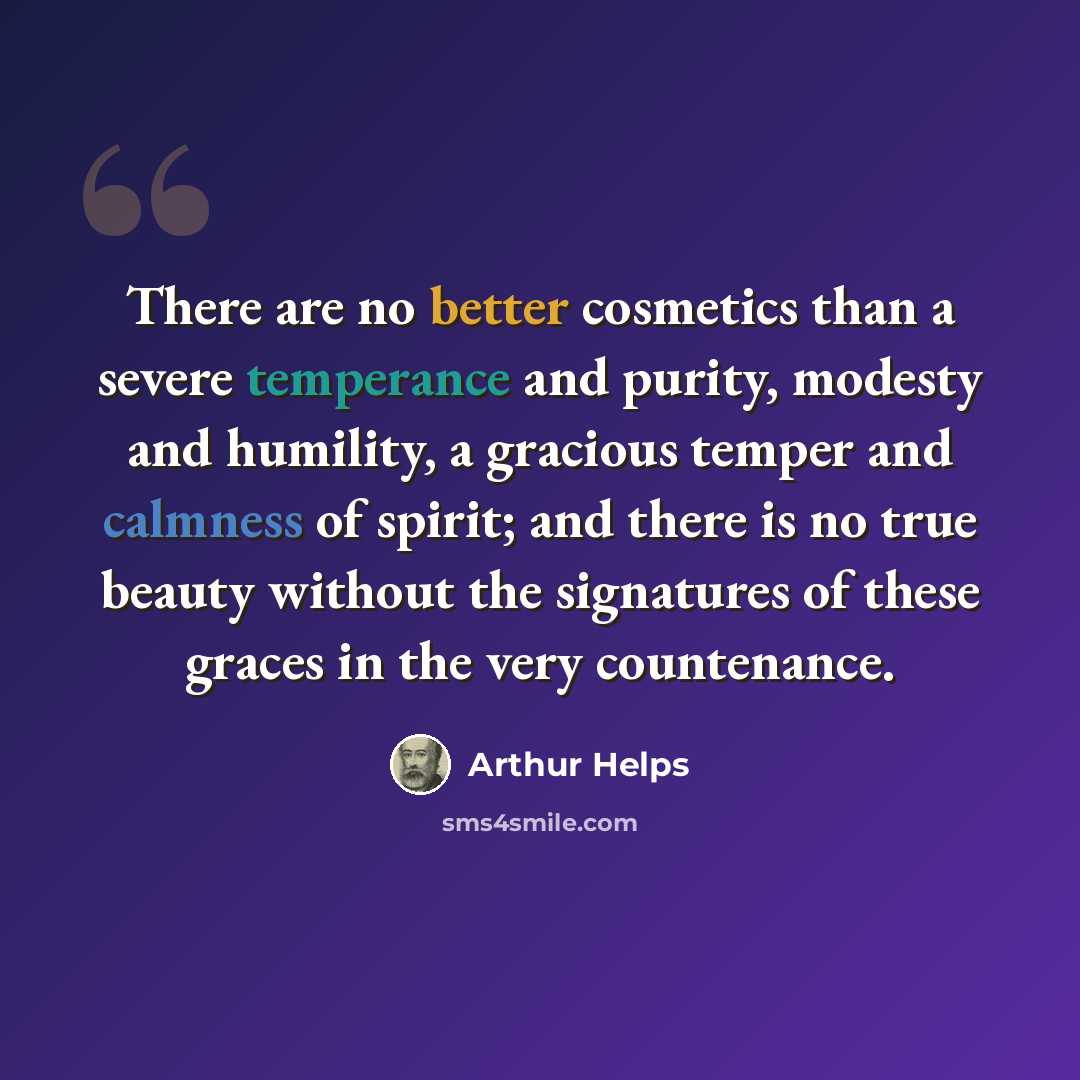 “There are no better cosmetics than a severe temperance and purity, modesty and humility, a gracious temper and calmness of spirit; and there is no true beauty without the signatures of these graces in the very countenance.” quote by Arthur Helps