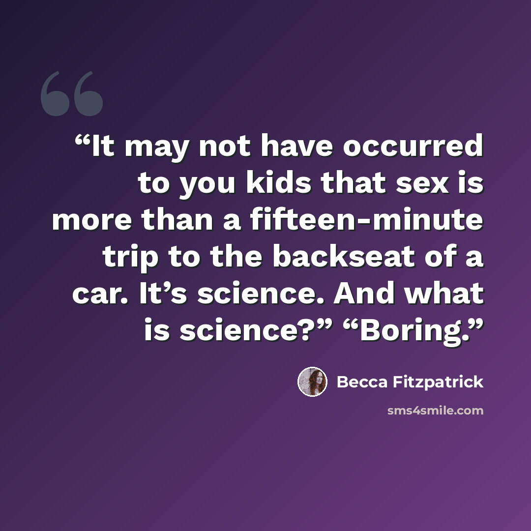 “It may not have occurred to you kids that sex is more than a fifteen-minute trip to the backseat of a car. It’s science. And what is science?” “Boring.” quote by Becca Fitzpatrick