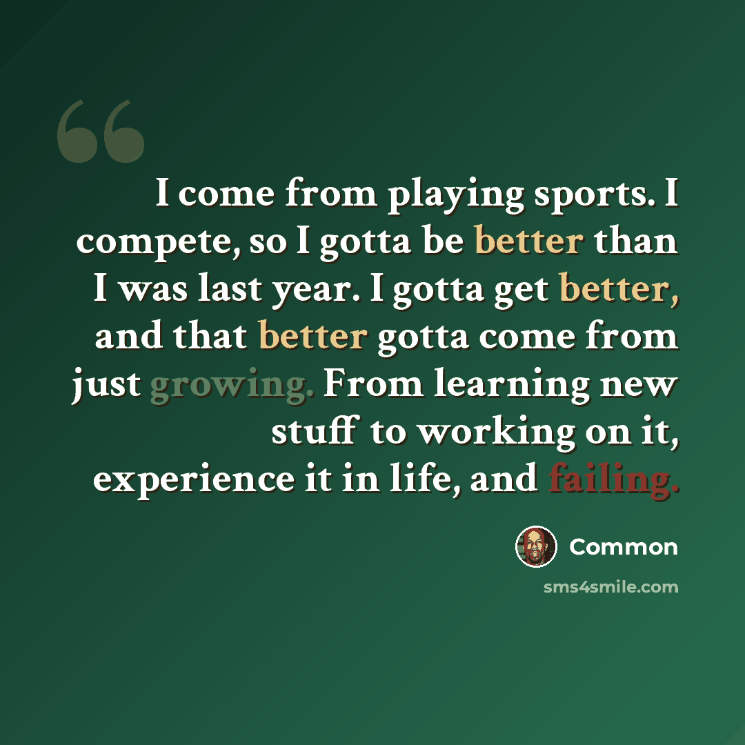 “I come from playing sports. I compete, so I gotta be better than I was last year. I gotta get better, and that better gotta come from just growing. From learning new stuff to working on it, experience it in life, and failing.” quote by Common