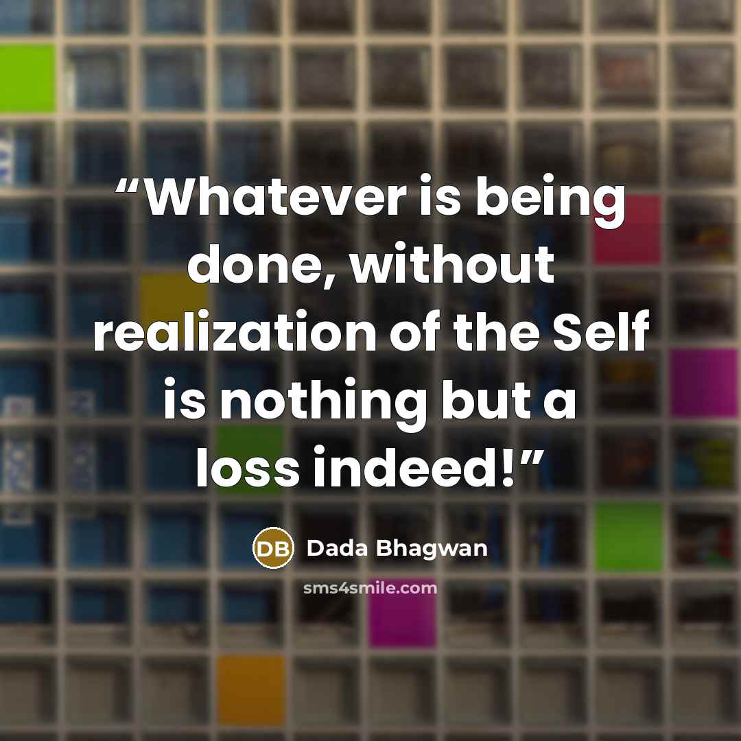 “Whatever is being done, without realization of the Self is nothing but a loss indeed!” quote by Dada Bhagwan