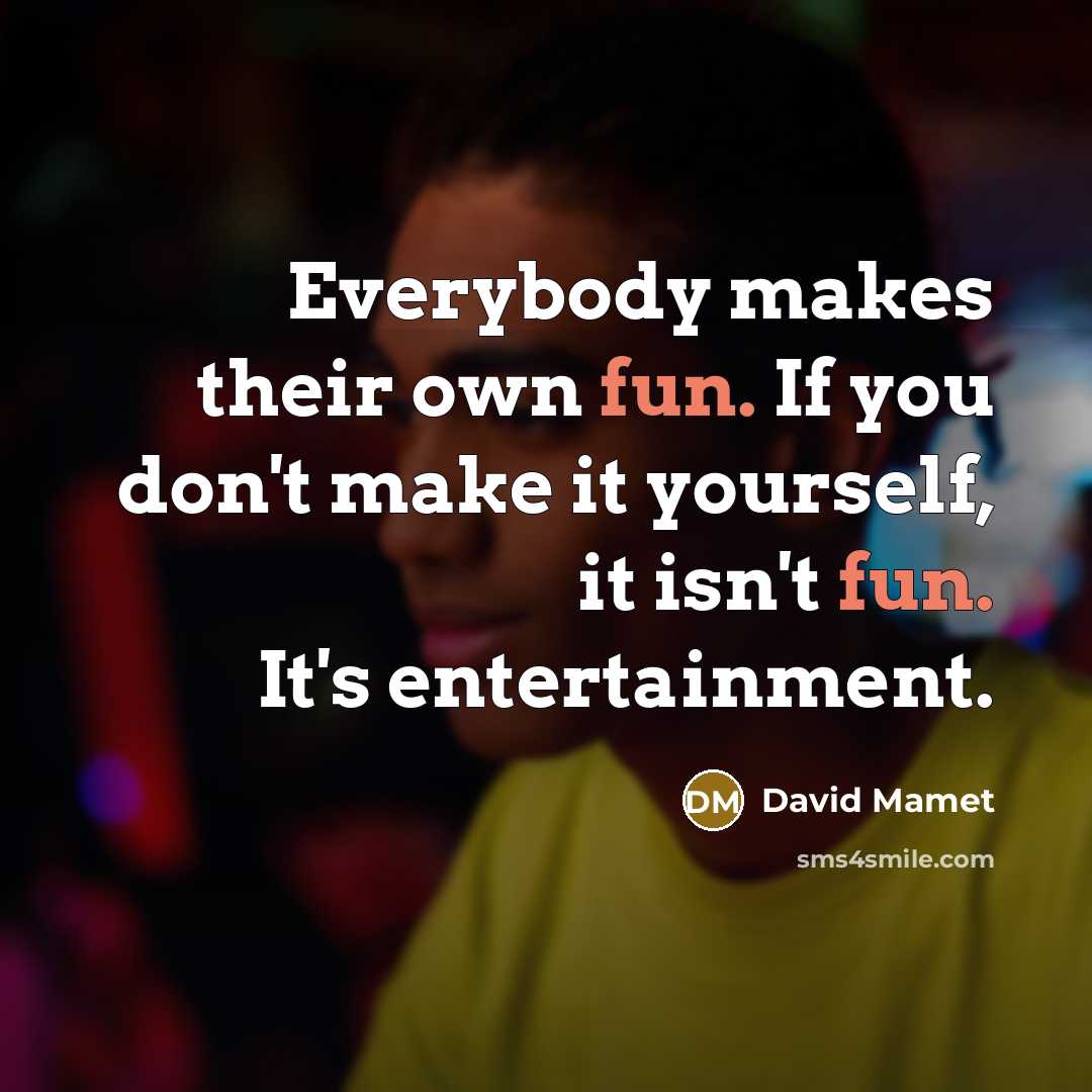 “Everybody makes their own fun. If you don't make it yourself, it isn't fun. It's entertainment.” quote by David Mamet