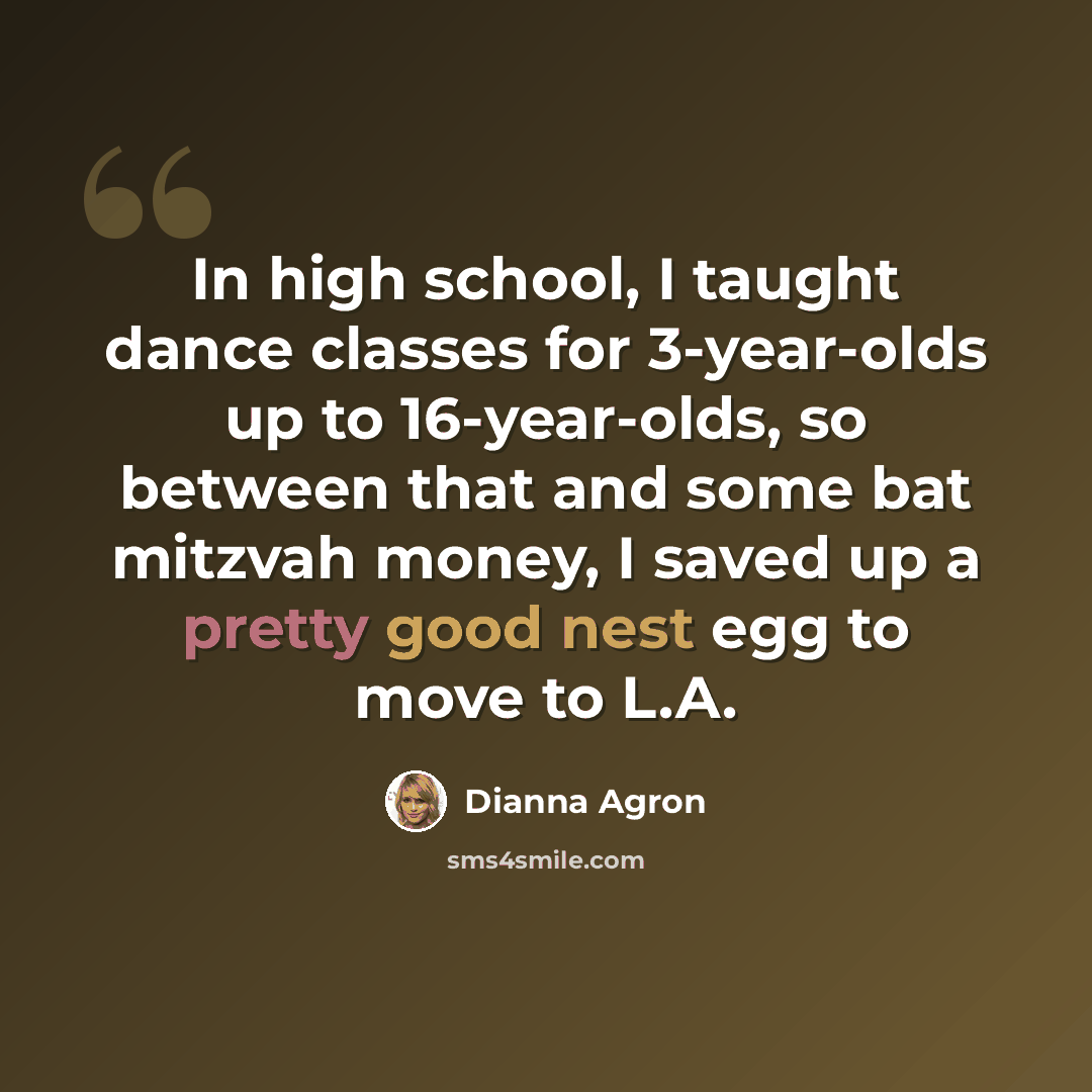 “In high school, I taught dance classes for 3-year-olds up to 16-year-olds, so between that and some bat mitzvah money, I saved up a pretty good nest egg to move to L.A.” quote by Dianna Agron