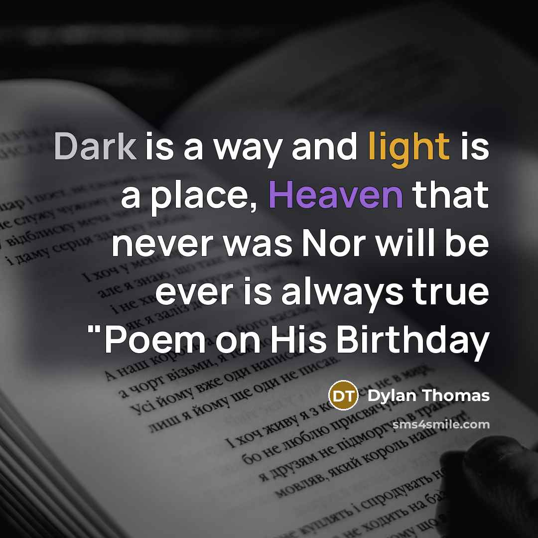 “Dark is a way and light is a place, Heaven that never was Nor will be ever is always true "Poem on His Birthday” quote by Dylan Thomas